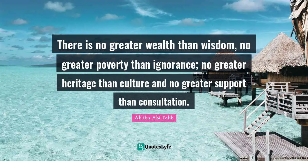 Support Quotes: "There is no greater wealth than wisdom, no greater poverty than ignorance; no greater heritage than culture and no greater support than consultation."