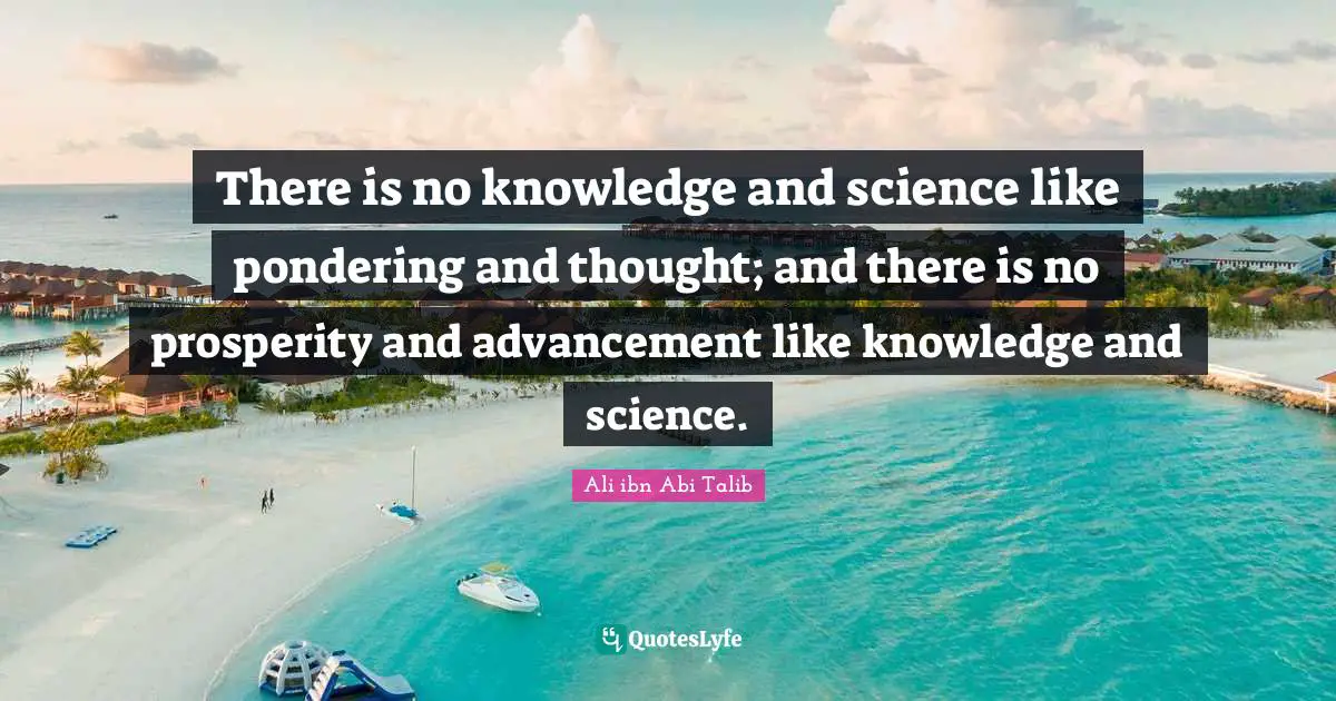 There is no knowledge and science like pondering and thought; and there is no prosperity and advancement like knowledge and science.