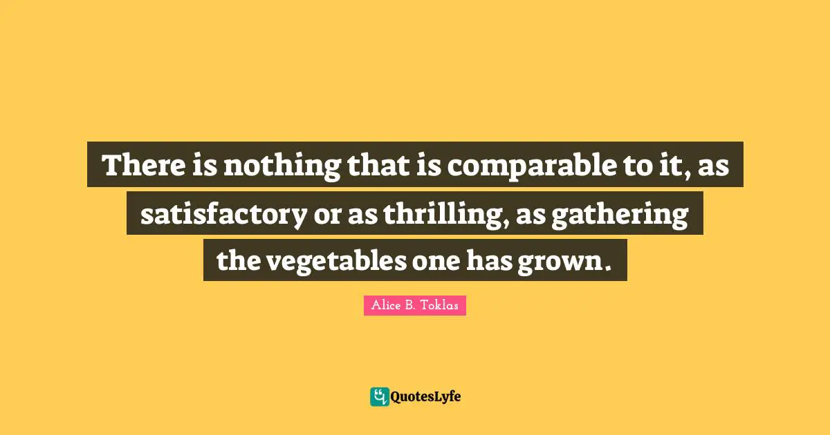 There is nothing that is comparable to it, as satisfactory or as thrilling, as gathering the vegetables one has grown.