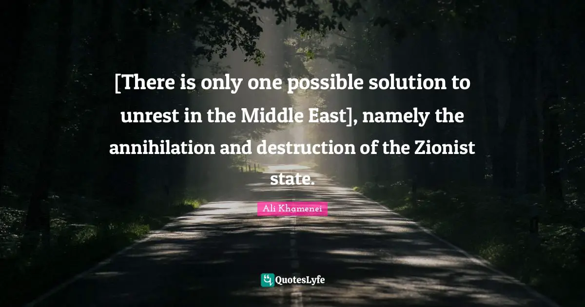 East Quotes: "[There is only one possible solution to unrest in the Middle East], namely the annihilation and destruction of the Zionist state."