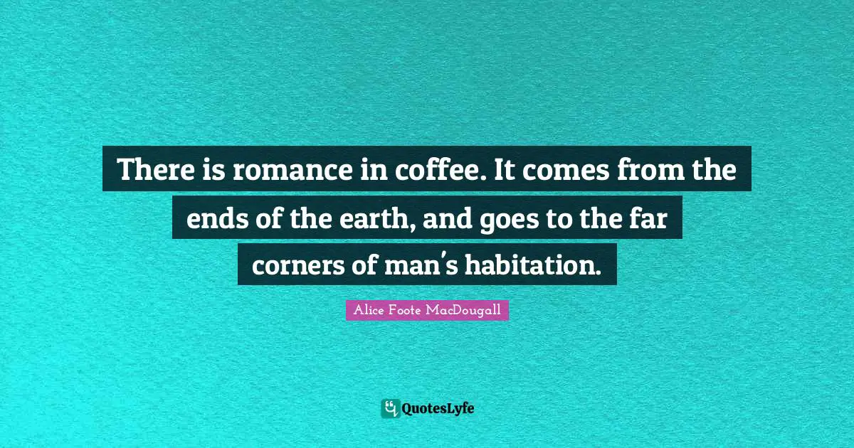There is romance in coffee. It comes from the ends of the earth, and goes to the far corners of man's habitation.