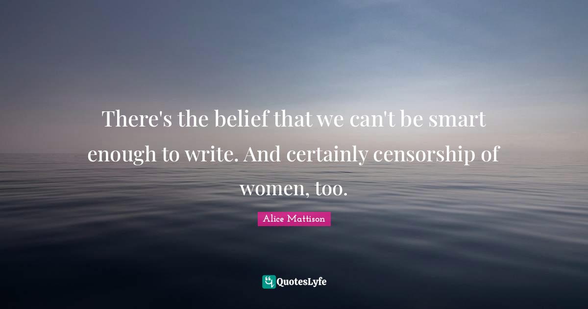 There's the belief that we can't be smart enough to write. And certainly censorship of women, too.