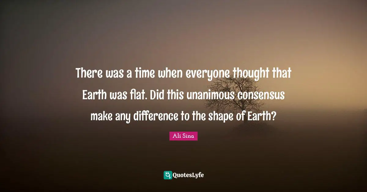 There was a time when everyone thought that Earth was flat. Did this unanimous consensus make any difference to the shape of Earth?