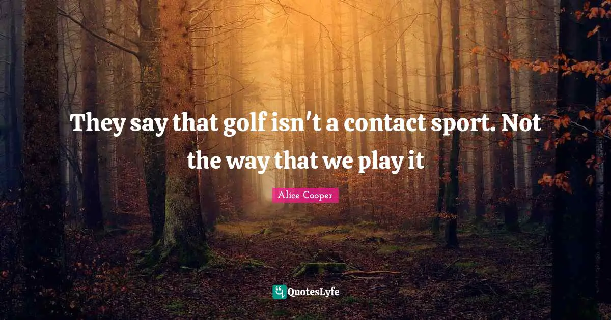Alice Cooper Quotes: "They say that golf isn't a contact sport. Not the way that we play it"