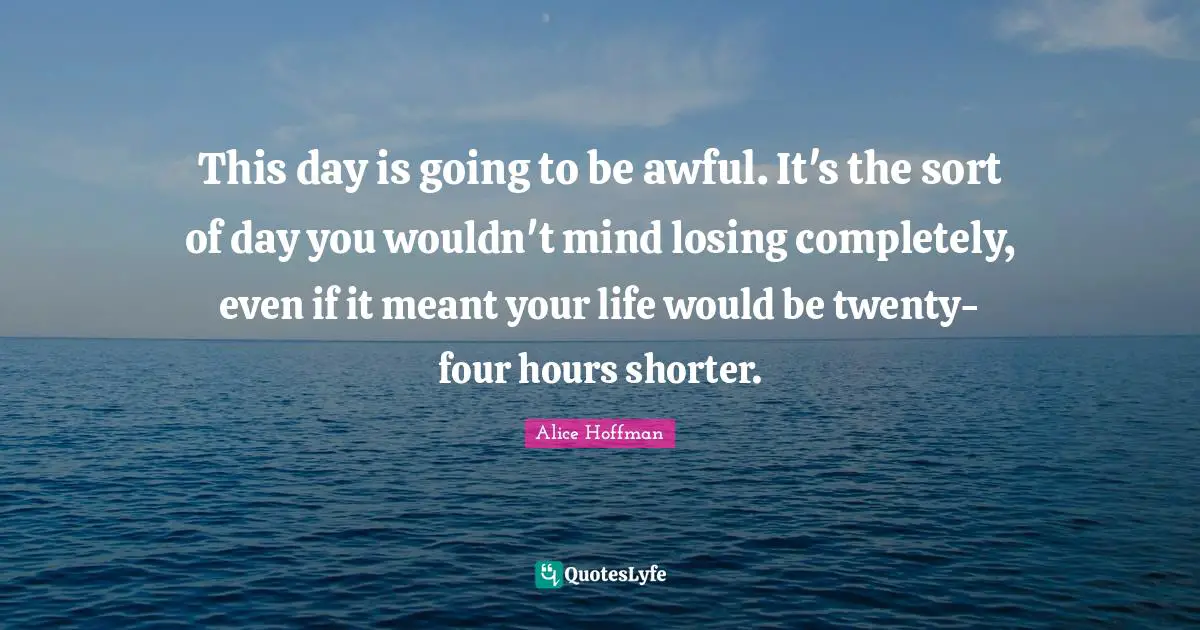 This day is going to be awful. It's the sort of day you wouldn't mind losing completely, even if it meant your life would be twenty-four hours shorter.