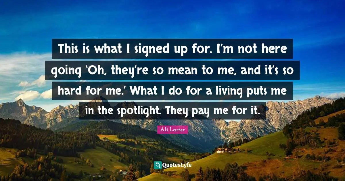 This is what I signed up for. I’m not here going ‘Oh, they’re so mean to me, and it’s so hard for me.’ What I do for a living puts me in the spotlight. They pay me for it.