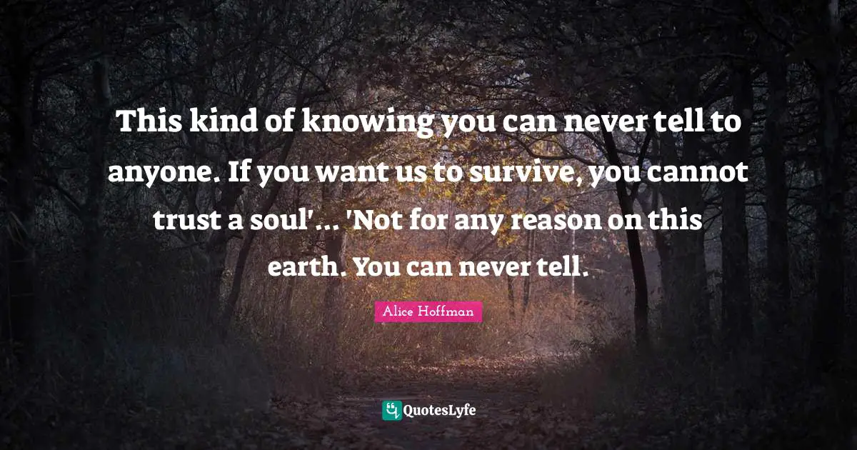 This kind of knowing you can never tell to anyone. If you want us to survive, you cannot trust a soul'... 'Not for any reason on this earth. You can never tell.