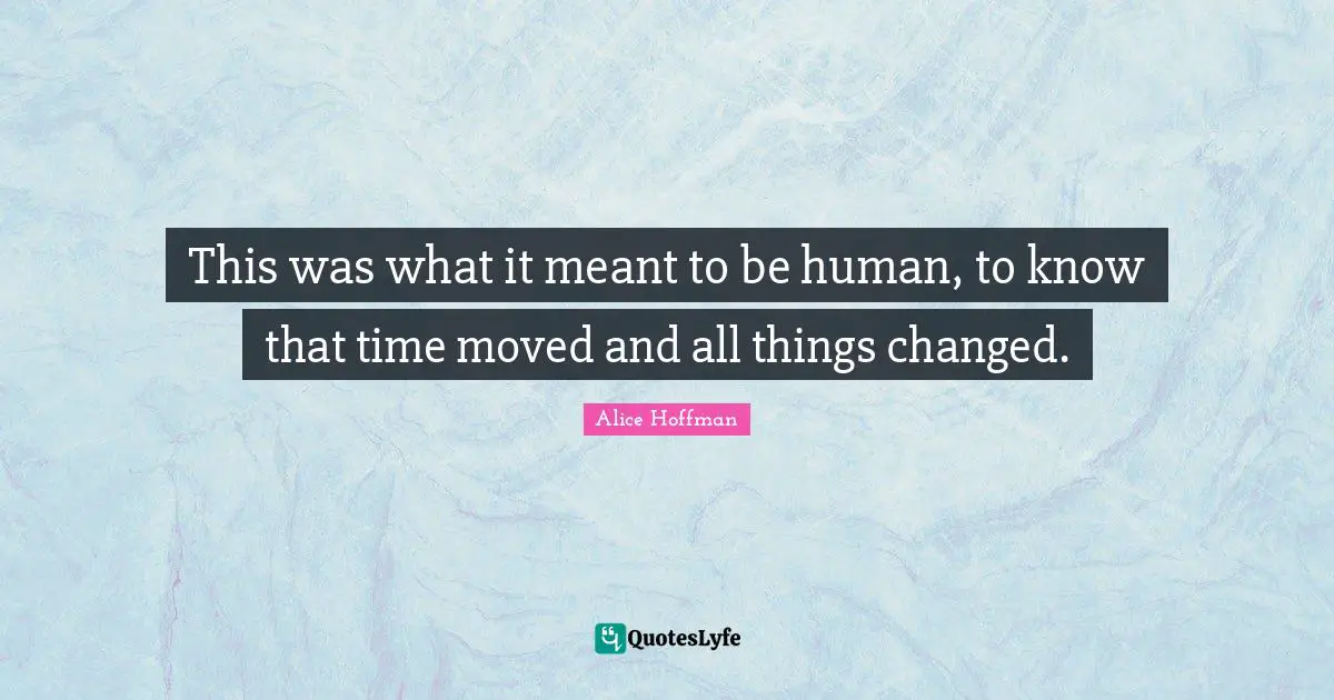 This was what it meant to be human, to know that time moved and all things changed.