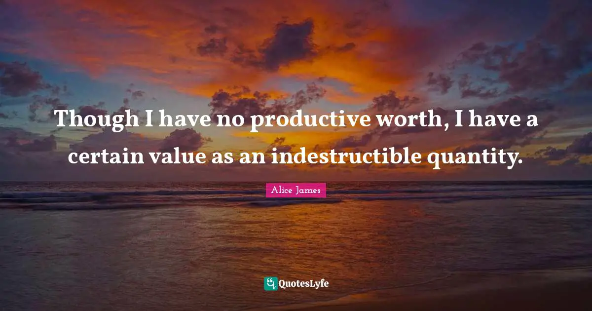 Alice James Quotes: "Though I have no productive worth, I have a certain value as an indestructible quantity."
