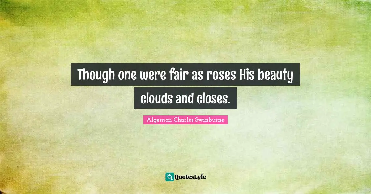 Though one were fair as roses His beauty clouds and closes.