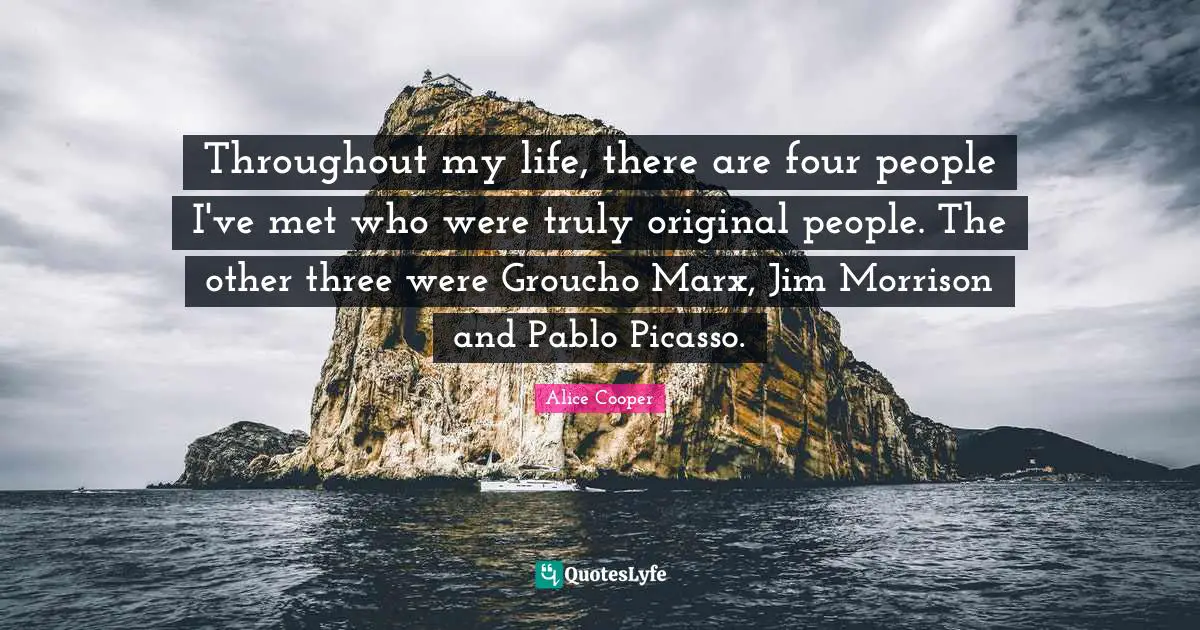 Throughout my life, there are four people I've met who were truly original people. The other three were Groucho Marx, Jim Morrison and Pablo Picasso.