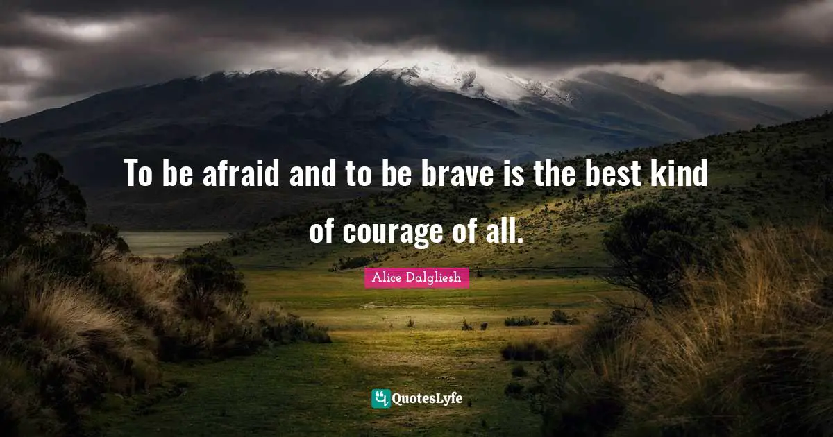 To be afraid and to be brave is the best kind of courage of all.