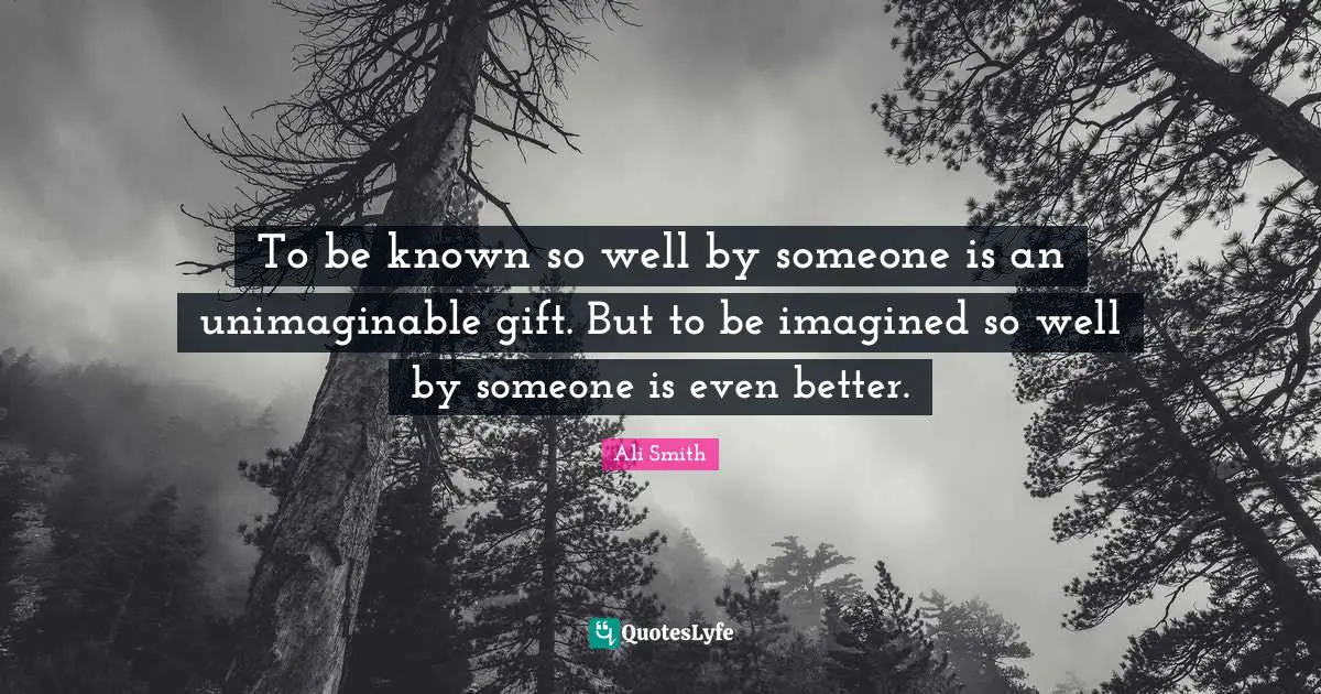 Ali Smith Quotes: "To be known so well by someone is an unimaginable gift. But to be imagined so well by someone is even better."