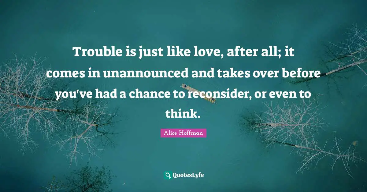 Trouble is just like love, after all; it comes in unannounced and takes over before you've had a chance to reconsider, or even to think.