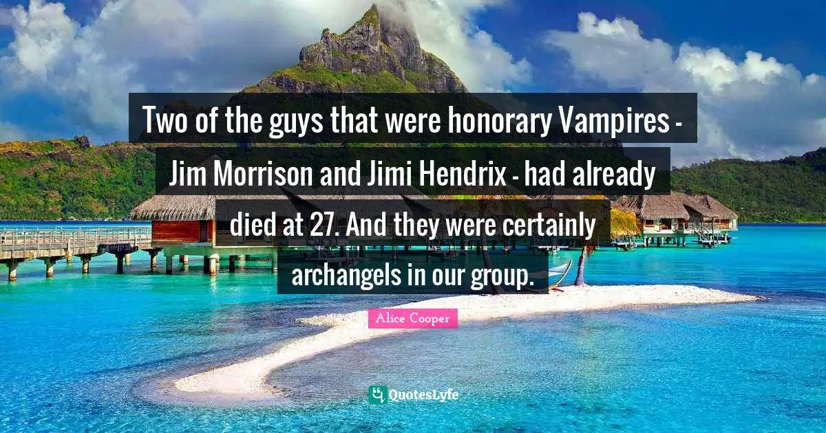 Two of the guys that were honorary Vampires - Jim Morrison and Jimi Hendrix - had already died at 27. And they were certainly archangels in our group.