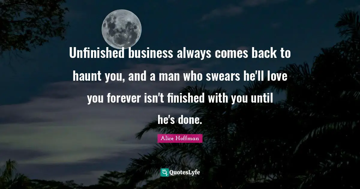 Unfinished business always comes back to haunt you, and a man who swears he'll love you forever isn't finished with you until he's done.