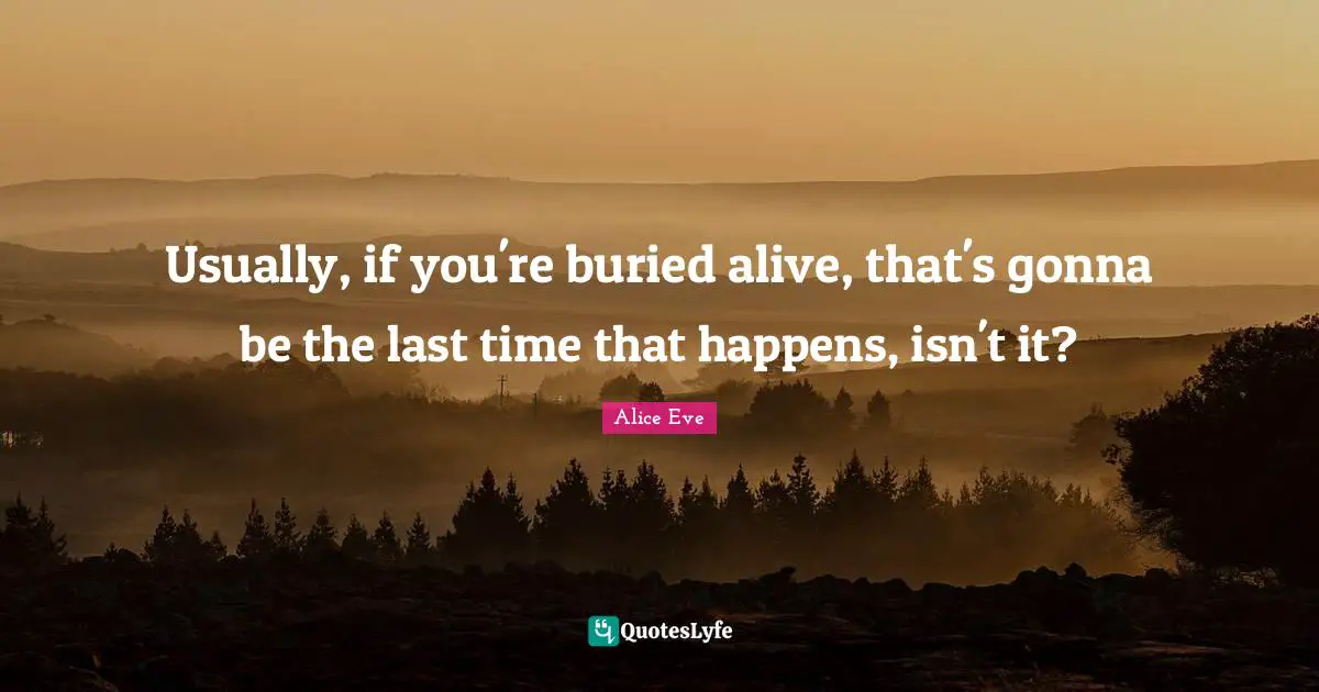 Usually, if you're buried alive, that's gonna be the last time that happens, isn't it?