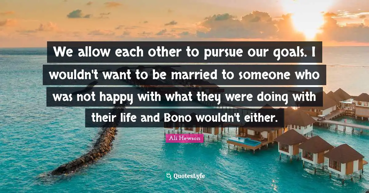 We allow each other to pursue our goals. I wouldn't want to be married to someone who was not happy with what they were doing with their life and Bono wouldn't either.