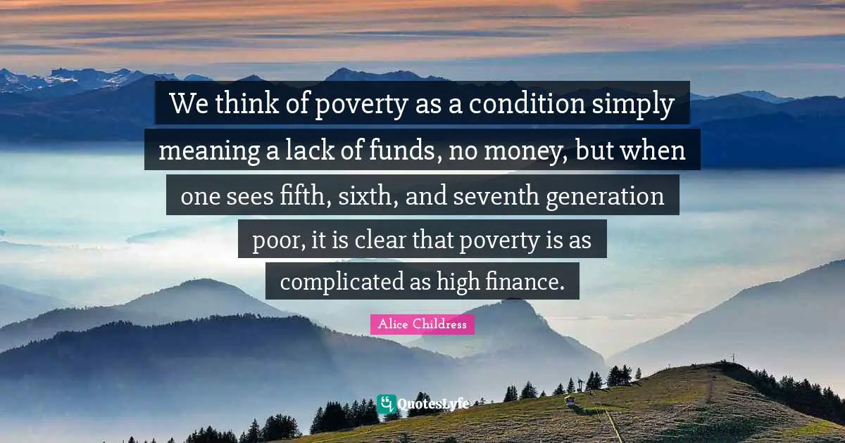 Alice Childress Quotes: We think of poverty as a condition simply meaning a lack of funds, no money, but when one sees fifth, sixth, and seventh generation poor, it is clear that poverty is as complicated as high finance.