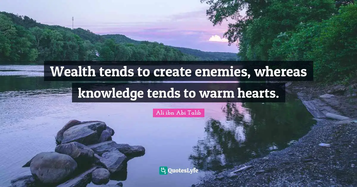 Wealth tends to create enemies, whereas knowledge tends to warm hearts.