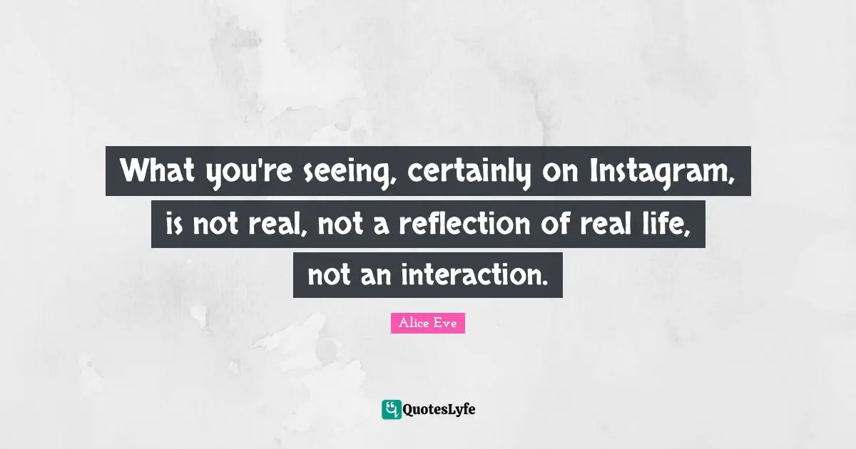 Instagram Quotes: "What you're seeing, certainly on Instagram, is not real, not a reflection of real life, not an interaction."