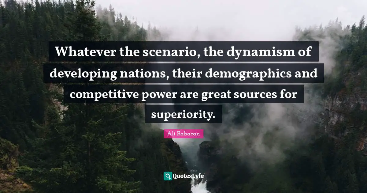 Demographics Quotes: "Whatever the scenario, the dynamism of developing nations, their demographics and competitive power are great sources for superiority."