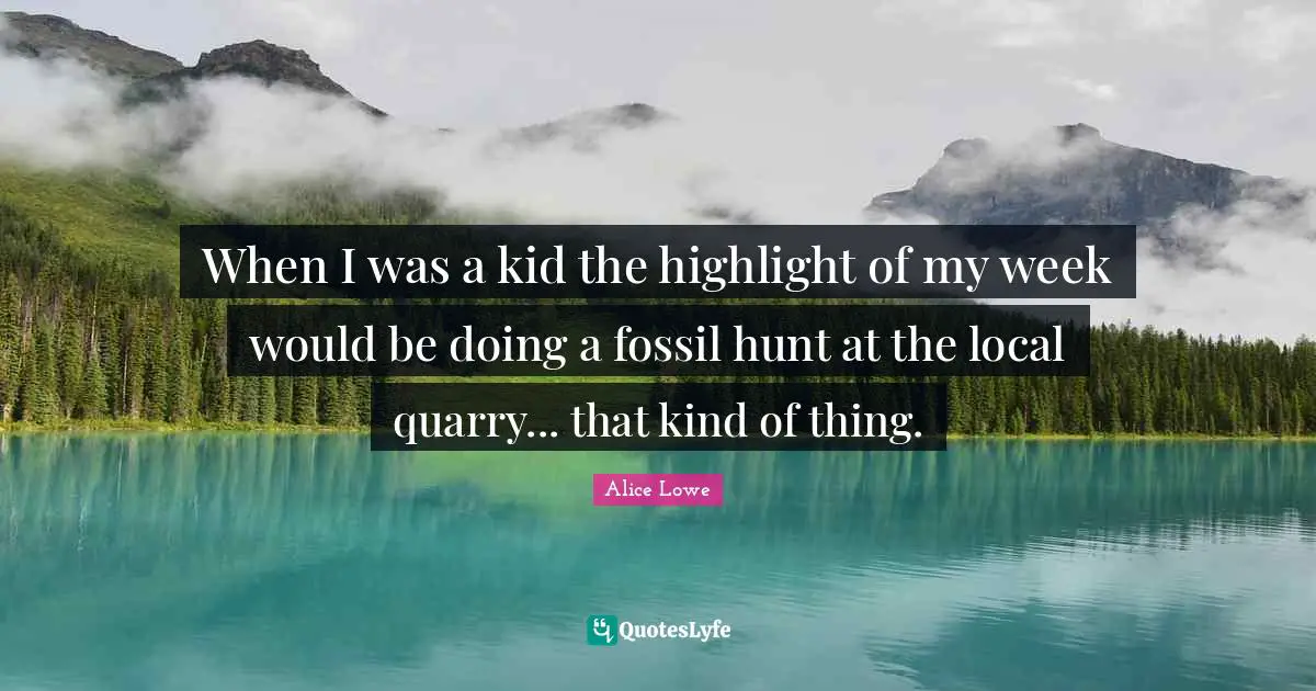 When I was a kid the highlight of my week would be doing a fossil hunt at the local quarry... that kind of thing.