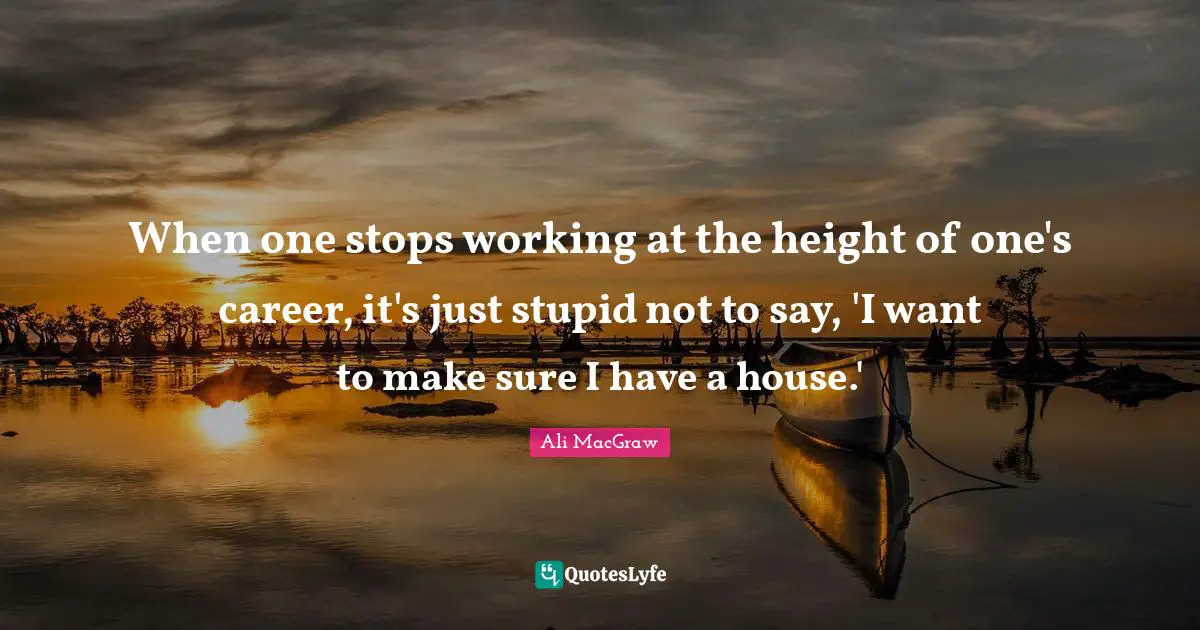 When one stops working at the height of one's career, it's just stupid not to say, 'I want to make sure I have a house.'