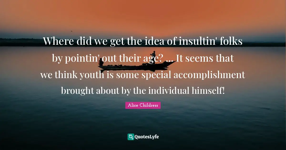Where did we get the idea of insultin' folks by pointin' out their age? ... It seems that we think youth is some special accomplishment brought about by the individual himself!
