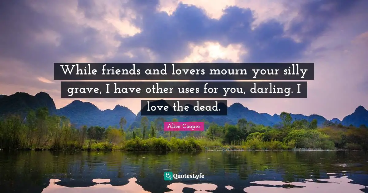 While friends and lovers mourn your silly grave, I have other uses for you, darling. I love the dead.