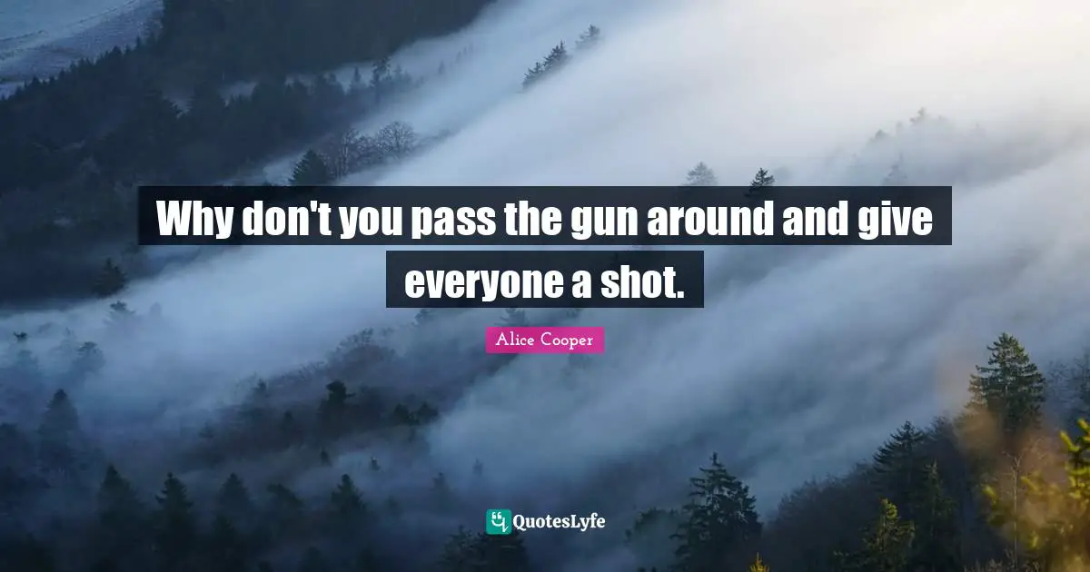 Alice Cooper Quotes: "Why don't you pass the gun around and give everyone a shot."