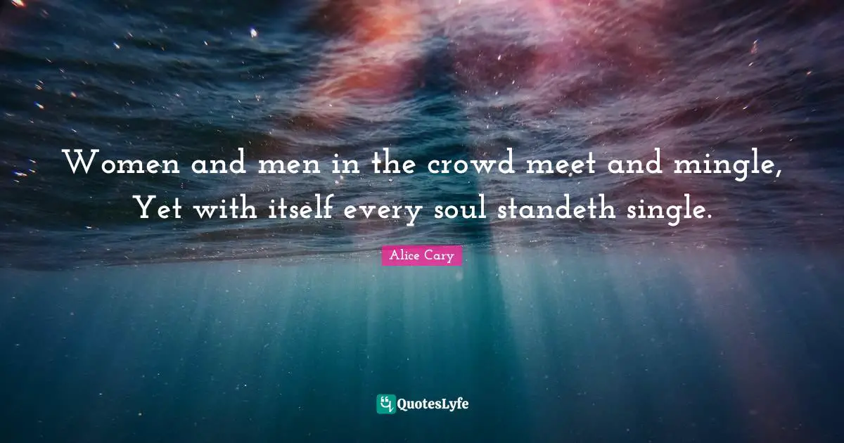 Women and men in the crowd meet and mingle, Yet with itself every soul standeth single.