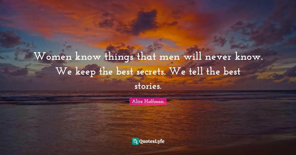Women know things that men will never know. We keep the best secrets. We tell the best stories.