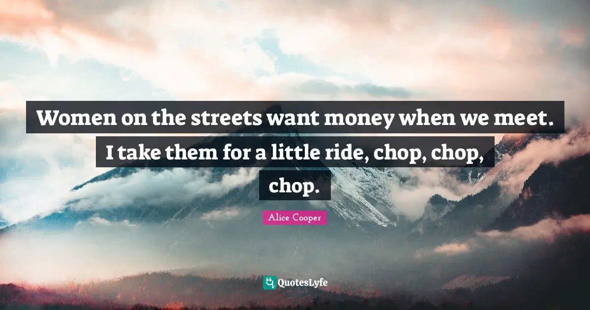 Women on the streets want money when we meet. I take them for a little ride, chop, chop, chop.