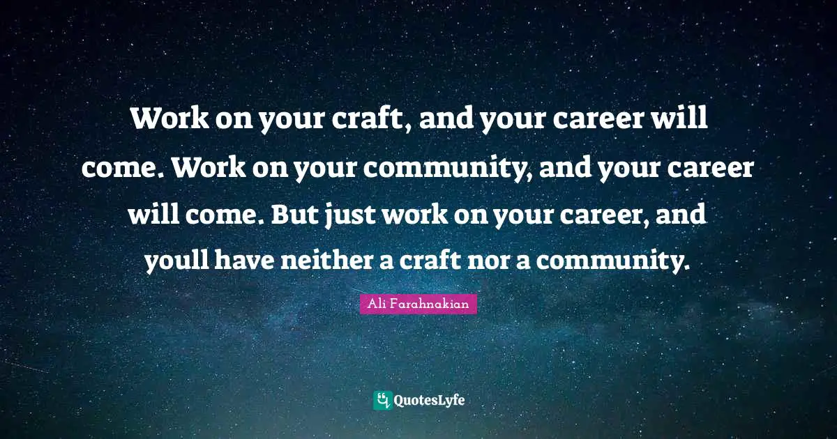 Work on your craft, and your career will come. Work on your community, and your career will come. But just work on your career, and youll have neither a craft nor a community.