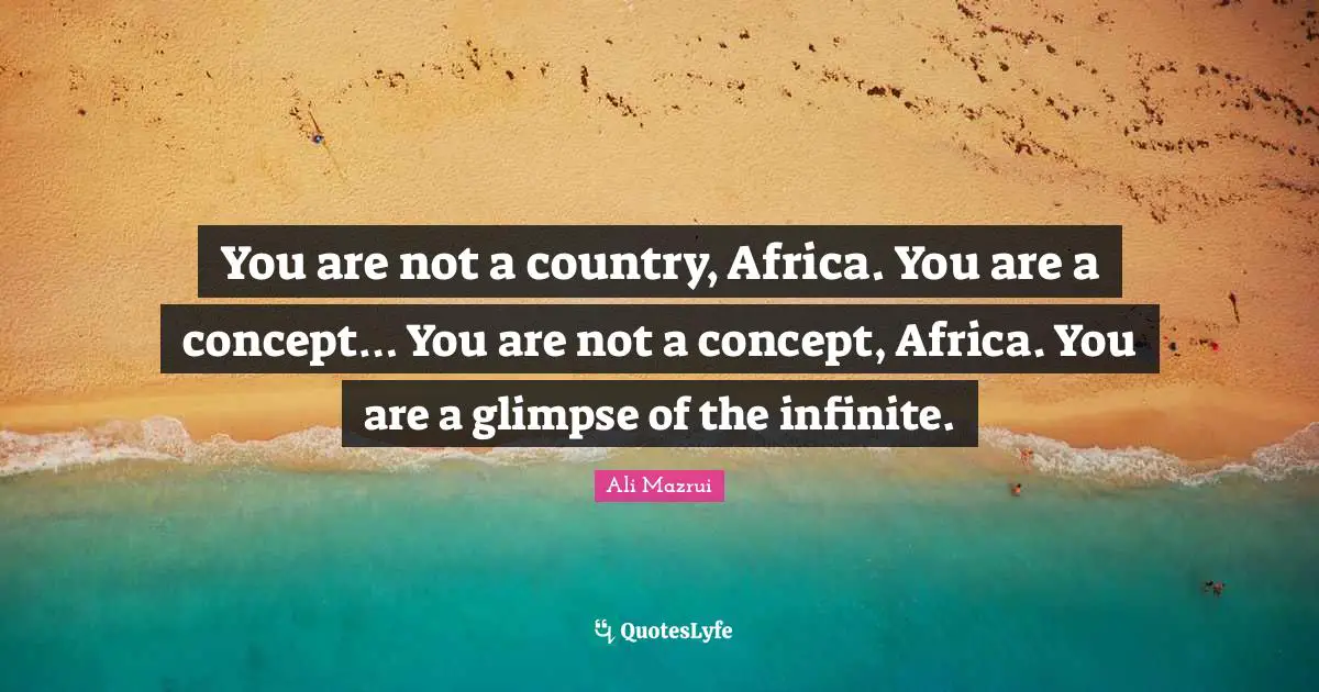 You are not a country, Africa. You are a concept… You are not a concept, Africa. You are a glimpse of the infinite.