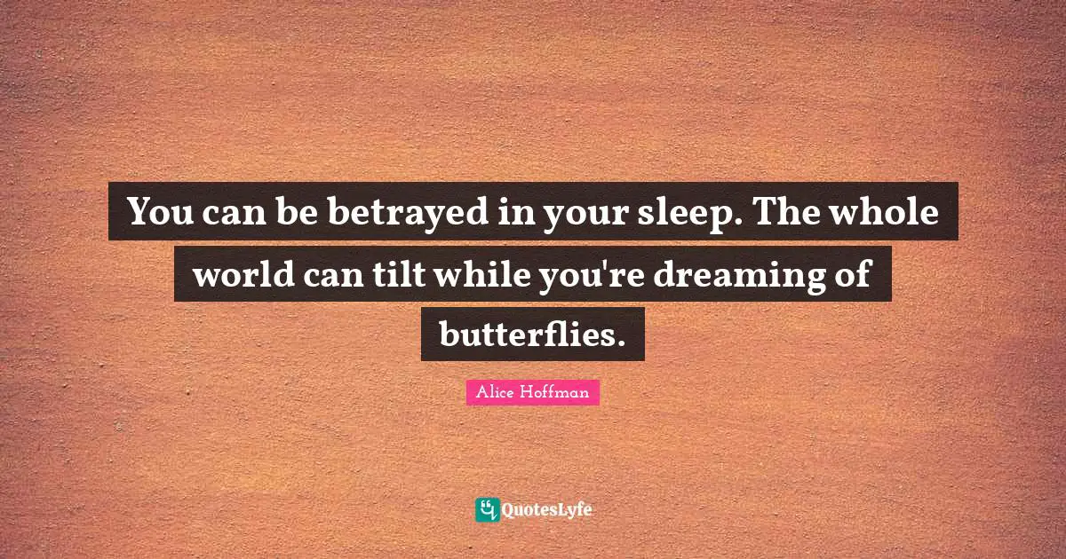 You can be betrayed in your sleep. The whole world can tilt while you're dreaming of butterflies.