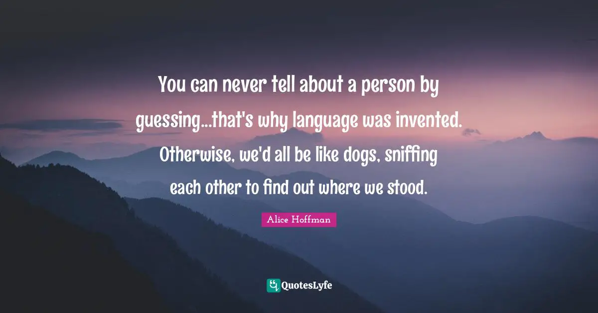 Sniffing Quotes: "You can never tell about a person by guessing...that's why language was invented. Otherwise, we'd all be like dogs, sniffing each other to find out where we stood."