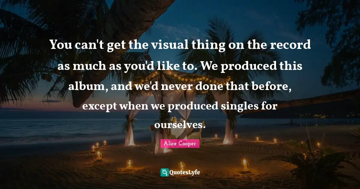 Alice Cooper Quotes: "You can't get the visual thing on the record as much as you'd like to. We produced this album, and we'd never done that before, except when we produced singles for ourselves."