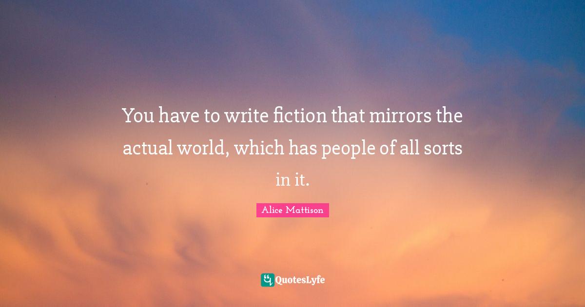 You have to write fiction that mirrors the actual world, which has people of all sorts in it.