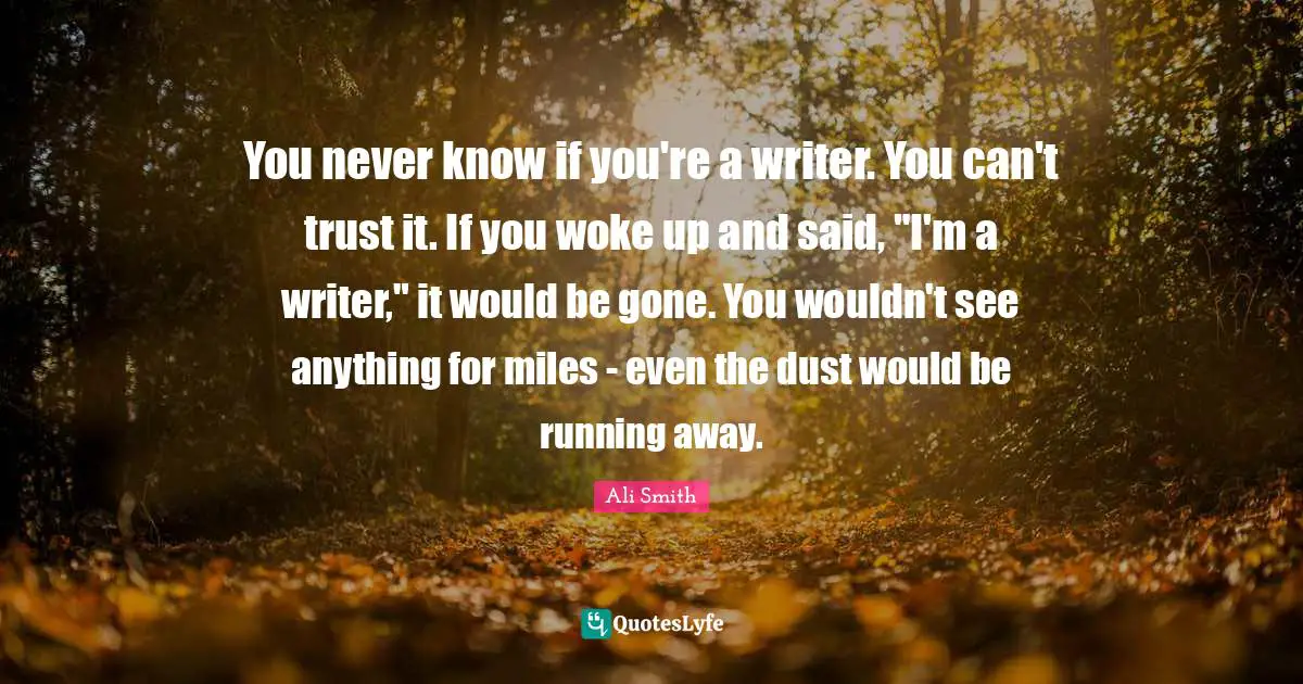 Ali Smith Quotes: "You never know if you're a writer. You can't trust it. If you woke up and said, "I'm a writer," it would be gone. You wouldn't see anything for miles - even the dust would be running away."