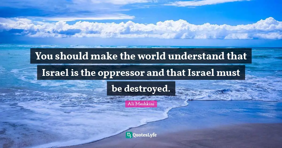 You should make the world understand that Israel is the oppressor and that Israel must be destroyed.