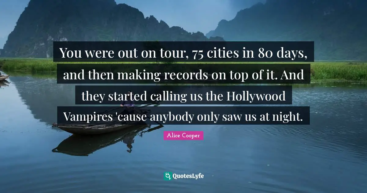 You were out on tour, 75 cities in 80 days, and then making records on top of it. And they started calling us the Hollywood Vampires 'cause anybody only saw us at night.
