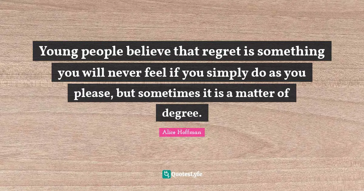 Young people believe that regret is something you will never feel if you simply do as you please, but sometimes it is a matter of degree.