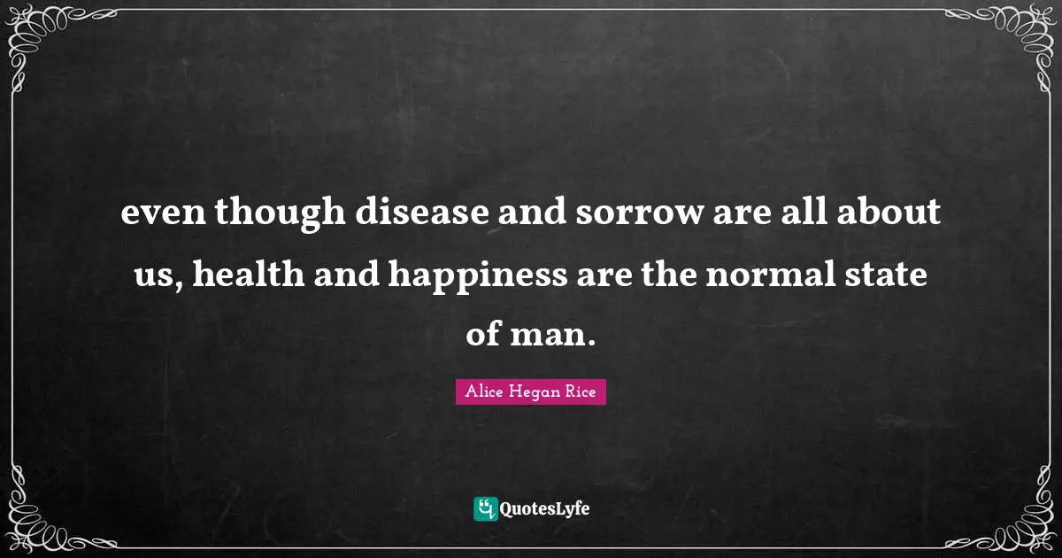 even though disease and sorrow are all about us, health and happiness are the normal state of man.