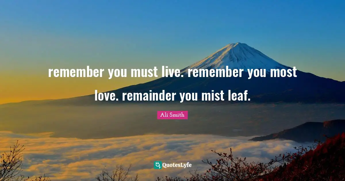 Ali Smith Quotes: "remember you must live. remember you most love. remainder you mist leaf."