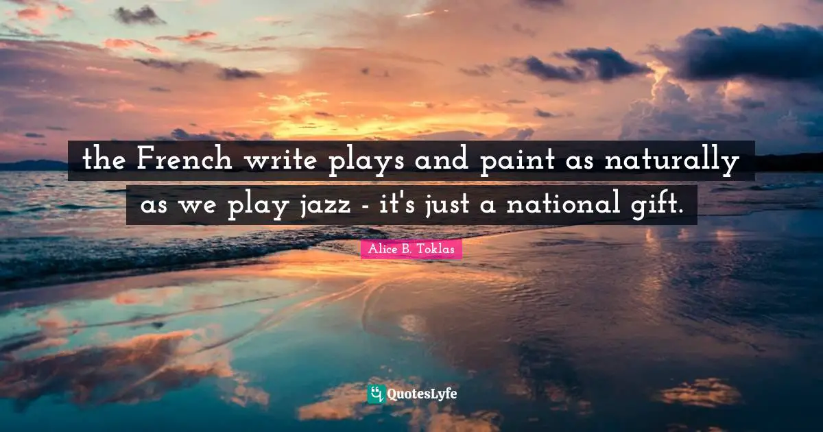 the French write plays and paint as naturally as we play jazz - it's just a national gift.