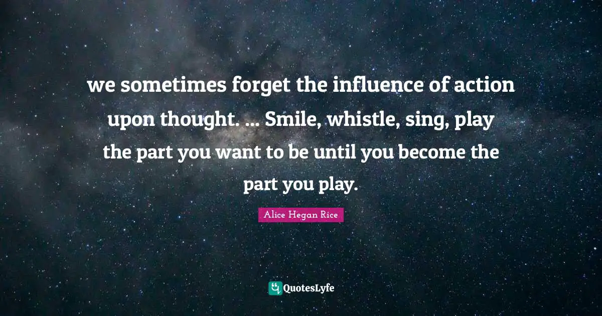 we sometimes forget the influence of action upon thought. ... Smile, whistle, sing, play the part you want to be until you become the part you play.