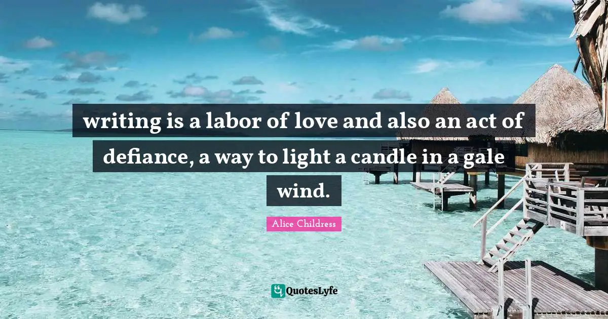 writing is a labor of love and also an act of defiance, a way to light a candle in a gale wind.