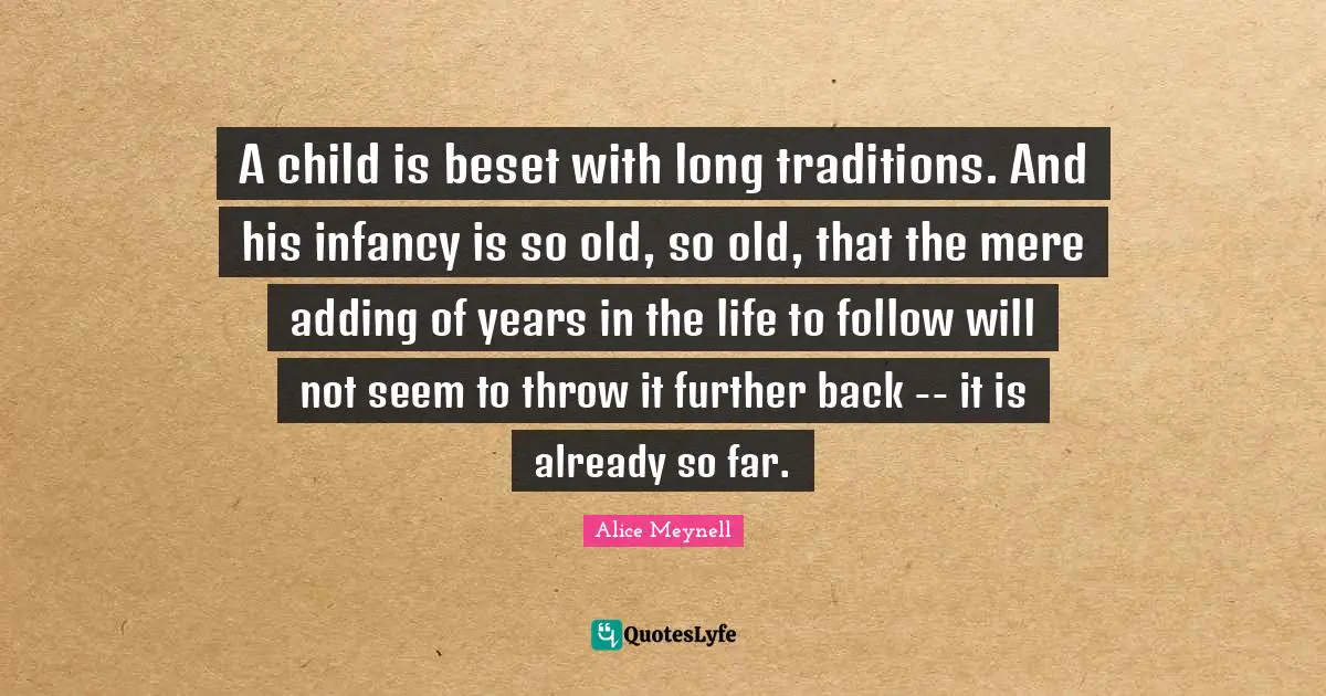 A child is beset with long traditions. And his infancy is so old, so old, that the mere adding of years in the life to follow will not seem to throw it further back -- it is already so far.